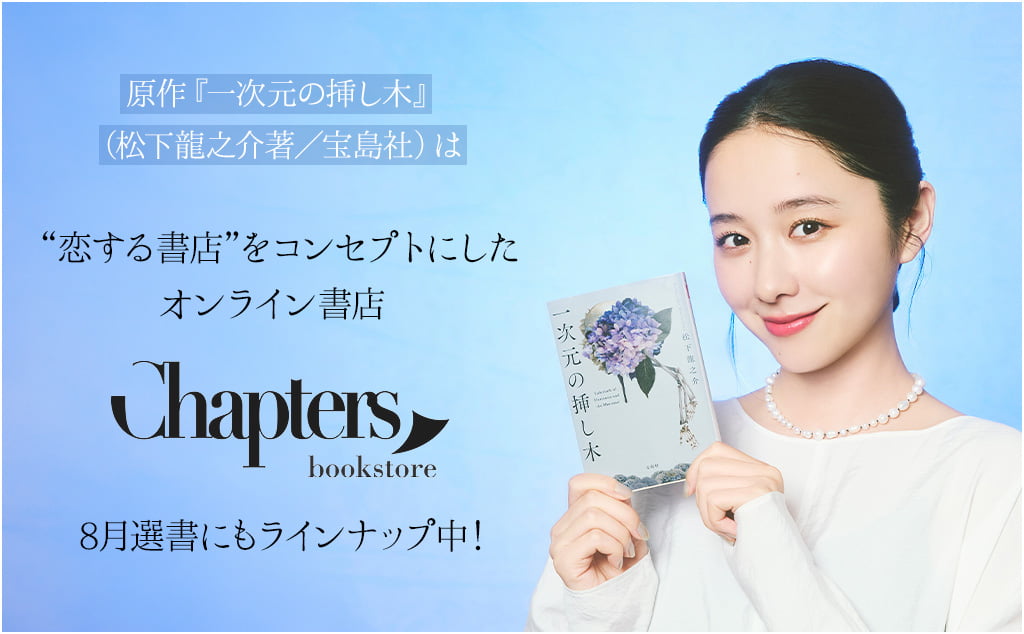 原作『一次元の挿し木』（松下龍之介著／宝島社）は 恋する書店“ "をコンセプトにしたオンライン書店 Chapters 8 月選書にもラインナップ中！